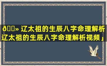 🌻 辽太祖的生辰八字命理解析「辽太祖的生辰八字命理解析视频」